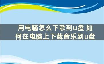 用电脑怎么下歌到u盘 如何在电脑上下载音乐到u盘